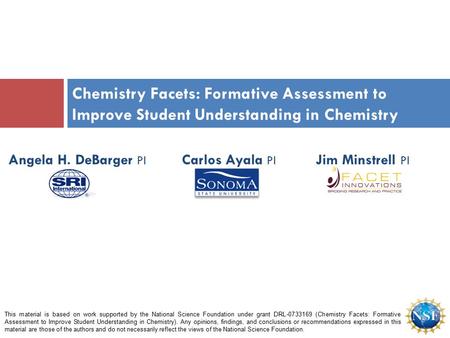 Angela H. DeBarger PI Carlos Ayala PI Jim Minstrell PI Chemistry Facets: Formative Assessment to Improve Student Understanding in Chemistry This material.