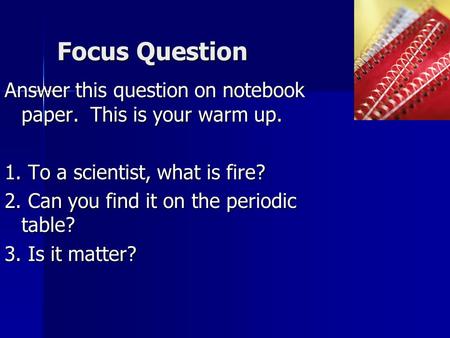 Focus Question Answer this question on notebook paper. This is your warm up. 1. To a scientist, what is fire? 2. Can you find it on the periodic table?