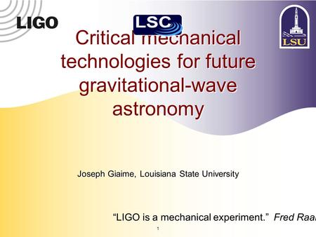 1 Critical mechanical technologies for future gravitational-wave astronomy Joseph Giaime, Louisiana State University “LIGO is a mechanical experiment.”