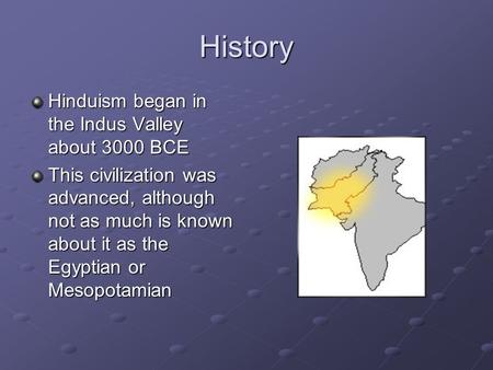 History Hinduism began in the Indus Valley about 3000 BCE This civilization was advanced, although not as much is known about it as the Egyptian or Mesopotamian.