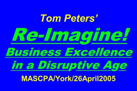 Tom Peters’ Re-Imagine! Business Excellence in a Disruptive Age MASCPA/York/26April2005.