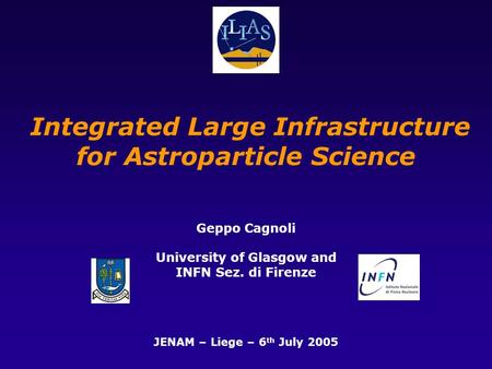 Integrated Large Infrastructure for Astroparticle Science Geppo Cagnoli University of Glasgow and INFN Sez. di Firenze JENAM – Liege – 6 th July 2005.