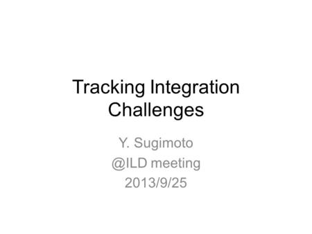 Tracking Integration Challenges Y. meeting 2013/9/25.