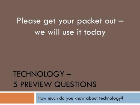 TECHNOLOGY – 5 PREVIEW QUESTIONS How much do you know about technology? Please get your packet out – we will use it today.