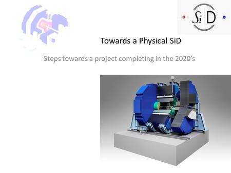 Towards a Physical SiD Steps towards a project completing in the 2020’s.