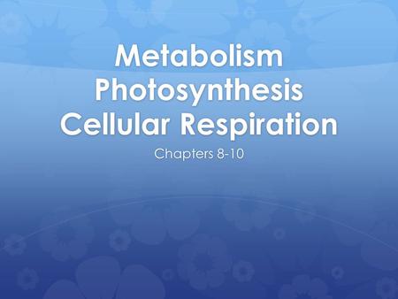 Metabolism Photosynthesis Cellular Respiration Chapters 8-10.