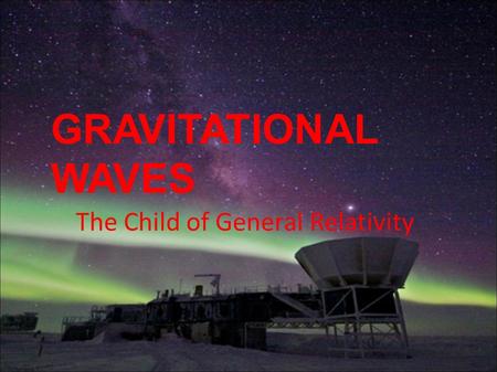 GRAVITATIONAL WAVES The Child of General Relativity.