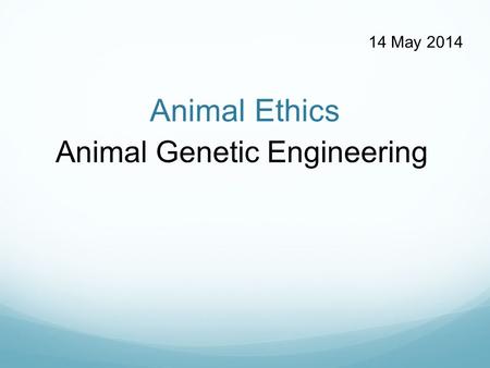 Animal Ethics Animal Genetic Engineering 14 May 2014.