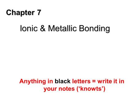 Chapter 7 Ionic & Metallic Bonding Anything in black letters = write it in your notes (‘knowts’)
