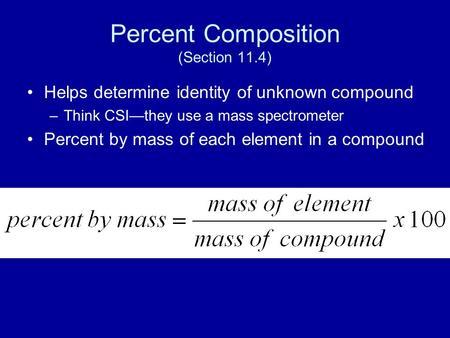 Percent Composition (Section 11.4) Helps determine identity of unknown compound –Think CSI—they use a mass spectrometer Percent by mass of each element.