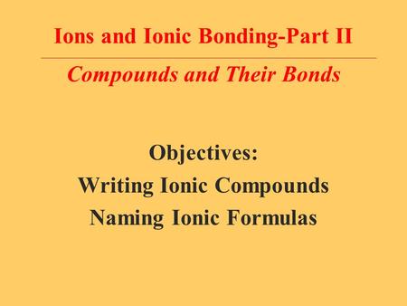 Ions and Ionic Bonding-Part II Compounds and Their Bonds Objectives: Writing Ionic Compounds Naming Ionic Formulas.