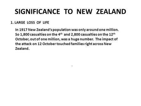 SIGNIFICANCE TO NEW ZEALAND. In 1917 New Zealand’s population was only around one million. So 1,800 casualties on the 4 th and 2,800 casualties on the.