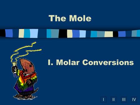 IIIIIIIV The Mole I. Molar Conversions A. What is the Mole? n A counting unit n Similar to a dozen, except instead of 12, it’s 602 billion trillion 602,000,000,000,000,000,000,000.