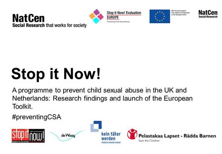 Stop it Now! A programme to prevent child sexual abuse in the UK and Netherlands: Research findings and launch of the European Toolkit. #preventingCSA.