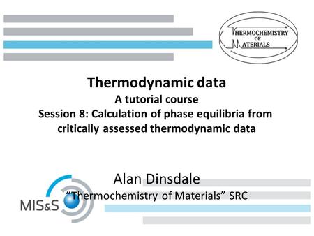Thermodynamic data A tutorial course Session 8: Calculation of phase equilibria from critically assessed thermodynamic data Alan Dinsdale “Thermochemistry.