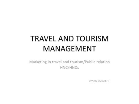 TRAVEL AND TOURISM MANAGEMENT Marketing in travel and tourism/Public relation HNC/HNDs VIVIAN OVIASEHI.
