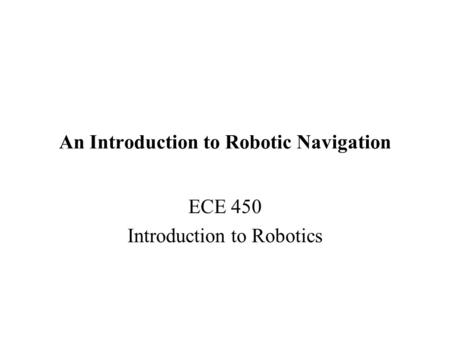 An Introduction to Robotic Navigation ECE 450 Introduction to Robotics.