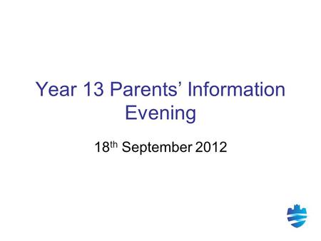Year 13 Parents’ Information Evening 18 th September 2012.