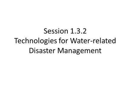 Session 1.3.2 Technologies for Water-related Disaster Management.