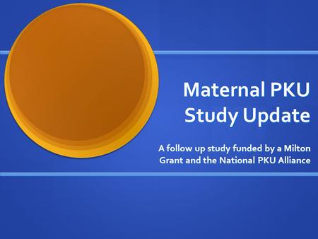 Maternal PKU Study Update A follow up study funded by a Milton Grant and the National PKU Alliance.