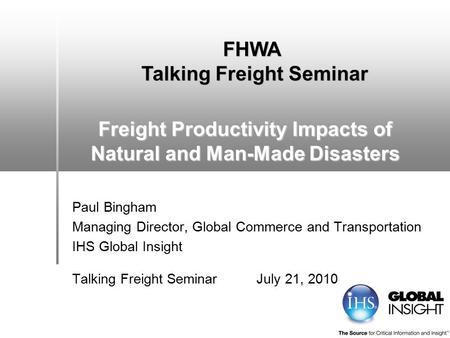 Freight Productivity Impacts of Natural and Man-Made Disasters Paul Bingham Managing Director, Global Commerce and Transportation IHS Global Insight Talking.
