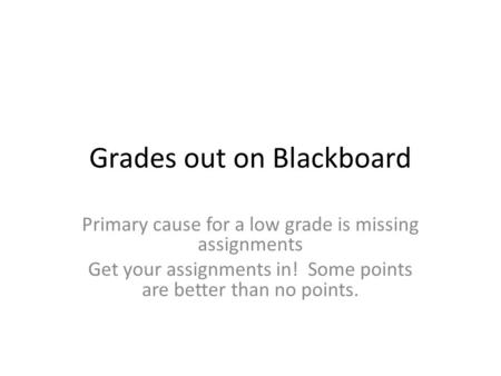 Grades out on Blackboard Primary cause for a low grade is missing assignments Get your assignments in! Some points are better than no points.