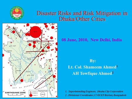 By: Lt. Col. Shameem Ahmed 1 AH Towfique Ahmed 2 08 June, 2010, New Delhi, India Disaster Risks and Risk Mitigation in Dhaka/Other Cities 1. Superintending.