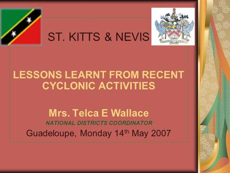 ST. KITTS & NEVIS LESSONS LEARNT FROM RECENT CYCLONIC ACTIVITIES Mrs. Telca E Wallace NATIONAL DISTRICTS COORDINATOR Guadeloupe, Monday 14 th May 2007.
