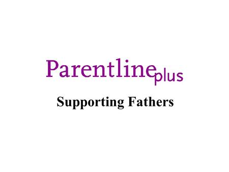 Supporting Fathers. Parentline Plus Supporting Fathers We work to ensure all our services are inclusive Fathers are a key target across all our services.