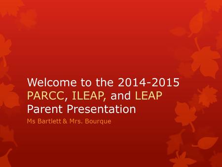 Welcome to the 2014-2015 PARCC, ILEAP, and LEAP Parent Presentation Ms Bartlett & Mrs. Bourque.