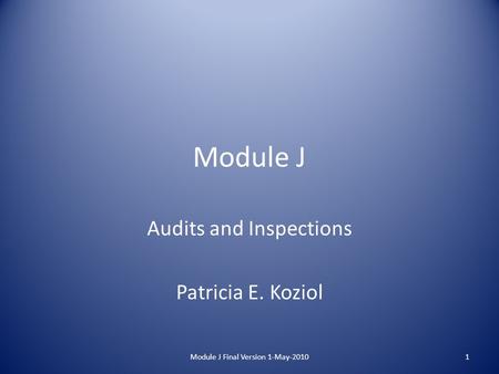 Module J Audits and Inspections Patricia E. Koziol 1Module J Final Version 1-May-2010.