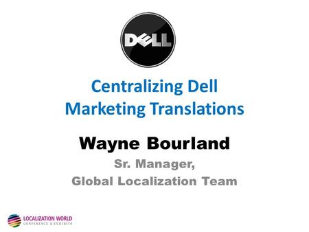 Centralizing Dell Marketing Translations Wayne Bourland Sr. Manager, Global Localization Team.