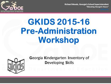 Richard Woods, Georgia’s School Superintendent “Educating Georgia’s Future” gadoe.org GKIDS 2015-16 Pre-Administration Workshop Georgia Kindergarten Inventory.