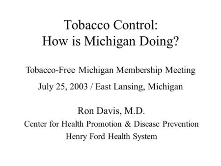 Tobacco Control: How is Michigan Doing? Ron Davis, M.D. Center for Health Promotion & Disease Prevention Henry Ford Health System Tobacco-Free Michigan.