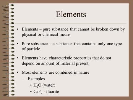 Elements Elements – pure substance that cannot be broken down by physical or chemical means Pure substance – a substance that contains only one type of.