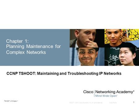 © 2007 – 2010, Cisco Systems, Inc. All rights reserved. Cisco Public TSHOOT v6 Chapter 1 1 Chapter 1: Planning Maintenance for Complex Networks CCNP TSHOOT: