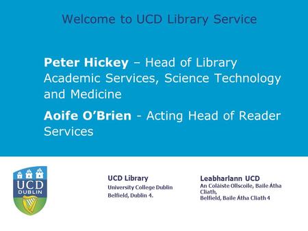 Leabharlann UCD An Coláiste Ollscoile, Baile Átha Cliath, Belfield, Baile Átha Cliath 4 UCD Library University College Dublin Belfield, Dublin 4. Welcome.