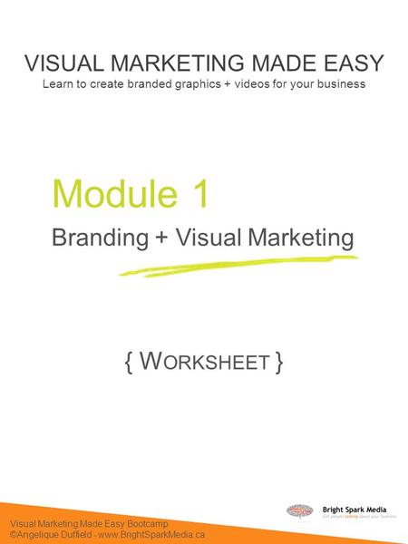 Visual Marketing Made Easy Bootcamp ©Angelique Duffield - www.BrightSparkMedia.ca Module 1 Branding + Visual Marketing VISUAL MARKETING MADE EASY Learn.