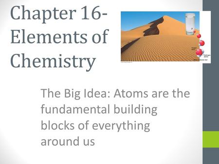 Chapter 16- Elements of Chemistry The Big Idea: Atoms are the fundamental building blocks of everything around us.
