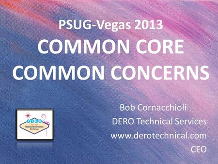 PSUG-Vegas 2013 COMMON CORE COMMON CONCERNS Bob Cornacchioli DERO Technical Services www.derotechnical.com CEO.