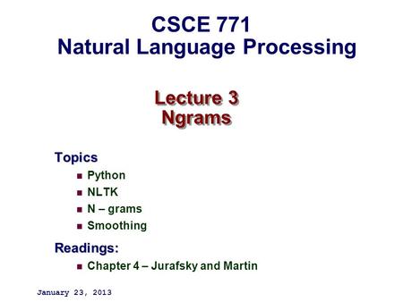 Lecture 3 Ngrams Topics Python NLTK N – grams SmoothingReadings: Chapter 4 – Jurafsky and Martin January 23, 2013 CSCE 771 Natural Language Processing.