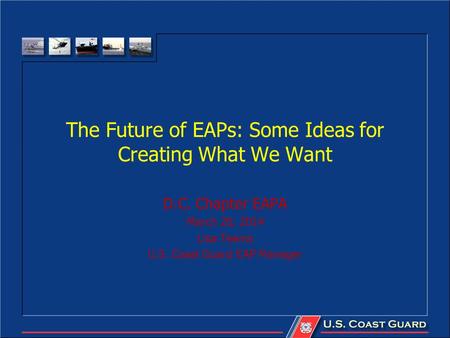 The Future of EAPs: Some Ideas for Creating What We Want D.C. Chapter EAPA March 20, 2014 Lisa Teems U.S. Coast Guard EAP Manager.