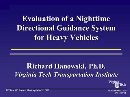 ITSA’s 13 th Annual Meeting- May 22, 2003 Evaluation of a Nighttime Directional Guidance System for Heavy Vehicles R ichard Hanowski, Ph.D. Virginia Tech.