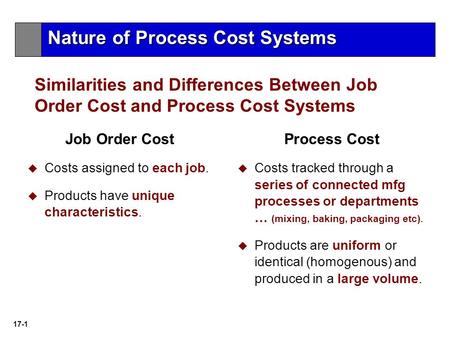 17-1 Similarities and Differences Between Job Order Cost and Process Cost Systems Job Order Cost  Costs assigned to each job.  Products have unique characteristics.