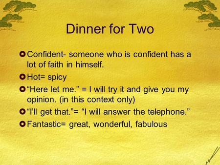 Dinner for Two  Confident- someone who is confident has a lot of faith in himself.  Hot= spicy  “Here let me.” = I will try it and give you my opinion.