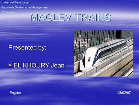 MAGLEV TRAINS Presented by:  EL KHOURY Jean English 25/02/07 Université Saint Joseph Faculté de Gestion et de Management 1 ère année.
