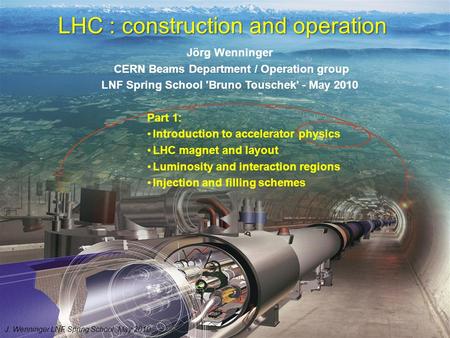 1 LHC : construction and operation Jörg Wenninger CERN Beams Department / Operation group LNF Spring School 'Bruno Touschek' - May 2010 Part 1: Introduction.