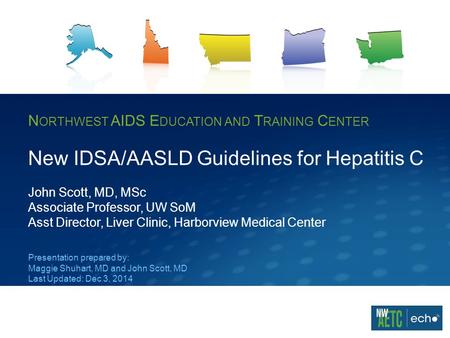 N ORTHWEST AIDS E DUCATION AND T RAINING C ENTER New IDSA/AASLD Guidelines for Hepatitis C John Scott, MD, MSc Associate Professor, UW SoM Asst Director,