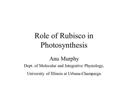 Role of Rubisco in Photosynthesis Anu Murphy Dept. of Molecular and Integrative Physiology, University of Illinois at Urbana-Champaign.
