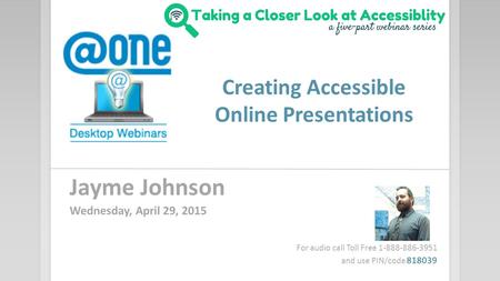 Creating Accessible Online Presentations Jayme Johnson Wednesday, April 29, 2015 For audio call Toll Free 1-888-886-3951 and use PIN/code 818039.